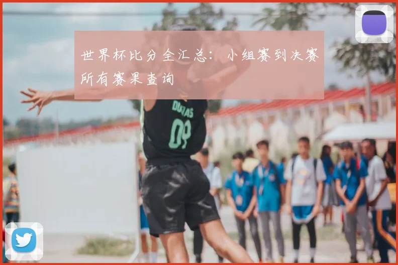 世界杯比分全汇总：小组赛到决赛所有赛果查询