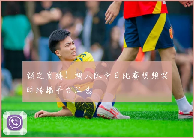 锁定直播！湖人队今日比赛视频实时转播平台汇总