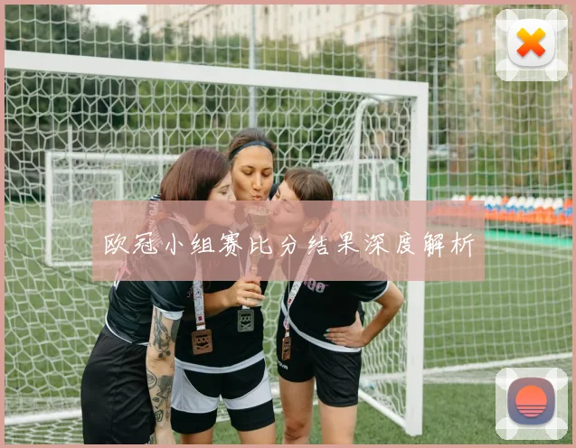 欧冠小组赛比分结果深度解析
