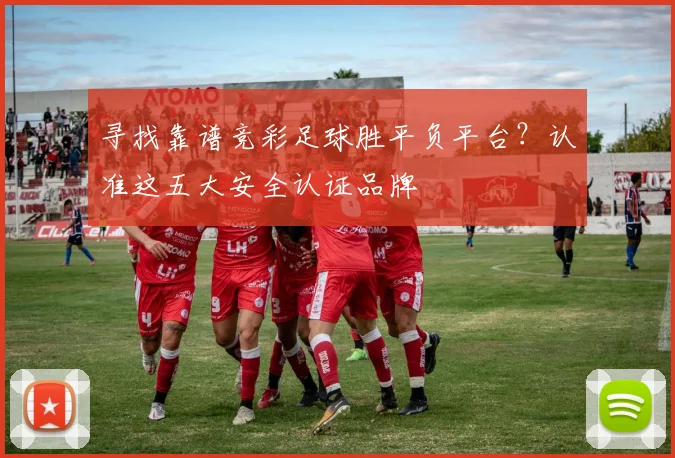 寻找靠谱竞彩足球胜平负平台？认准这五大安全认证品牌