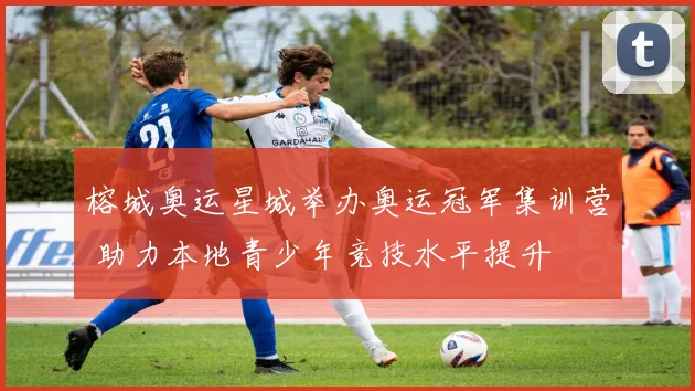 榕城奥运星城举办奥运冠军集训营 助力本地青少年竞技水平提升