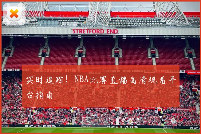 实时追踪！NBA比赛直播高清观看平台指南
