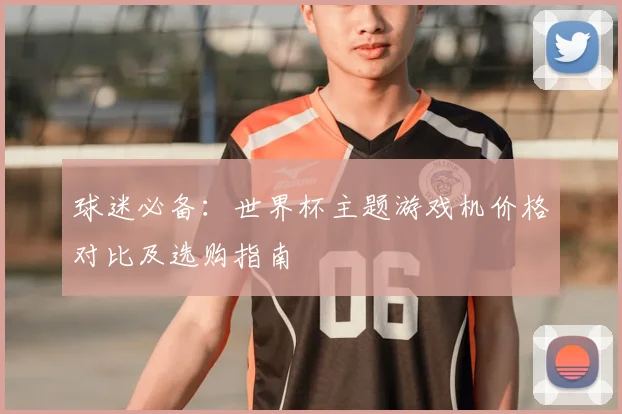 球迷必备：世界杯主题游戏机价格对比及选购指南