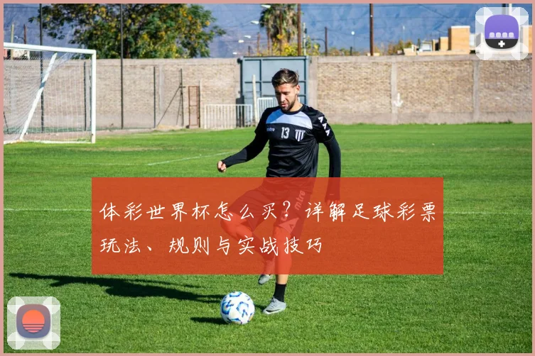 体彩世界杯怎么买？详解足球彩票玩法、规则与实战技巧