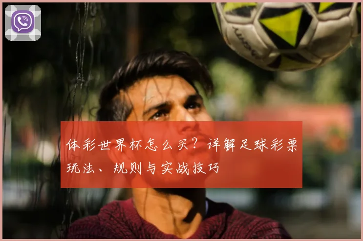 体彩世界杯怎么买？详解足球彩票玩法、规则与实战技巧