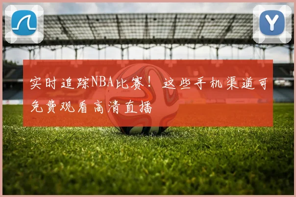 实时追踪NBA比赛！这些手机渠道可免费观看高清直播