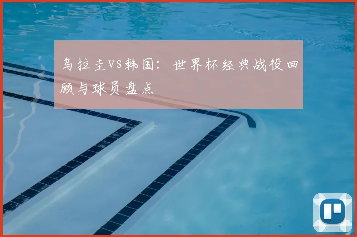 乌拉圭vs韩国:世界杯经典战役回顾与球员盘点