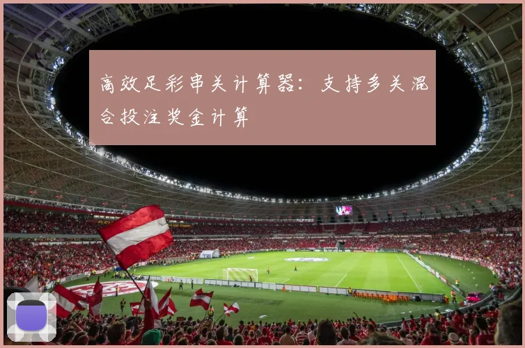 高效足彩串关计算器：支持多关混合投注奖金计算