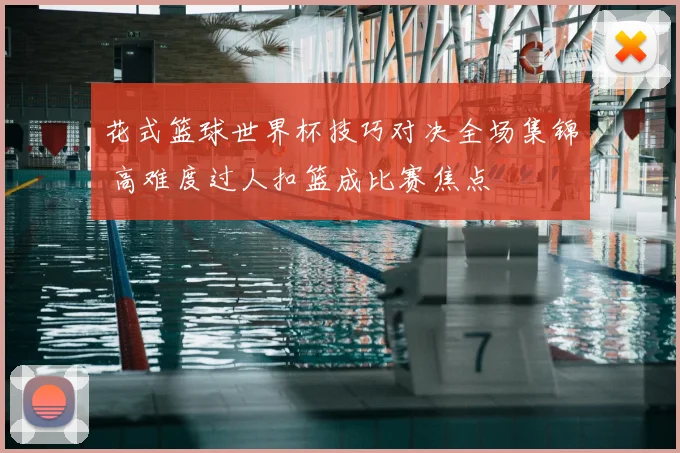 花式篮球世界杯技巧对决全场集锦 高难度过人扣篮成比赛焦点