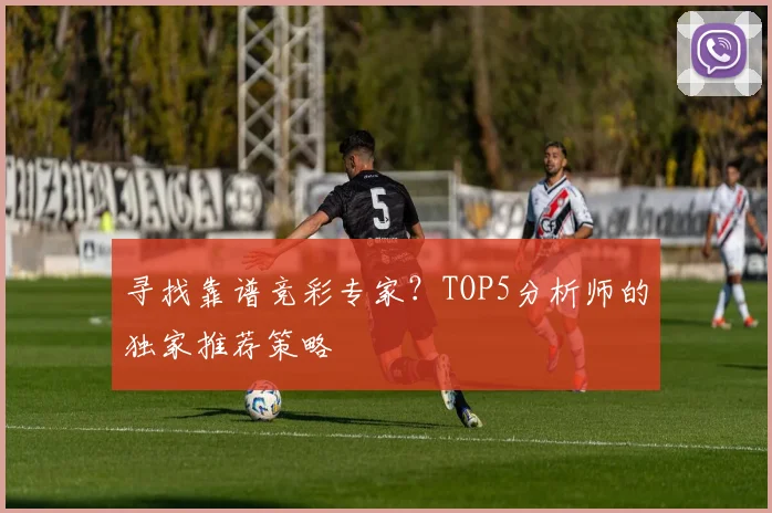 寻找靠谱竞彩专家？TOP5分析师的独家推荐策略