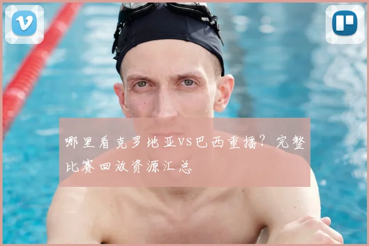 哪里看克罗地亚vs巴西重播？完整比赛回放资源汇总