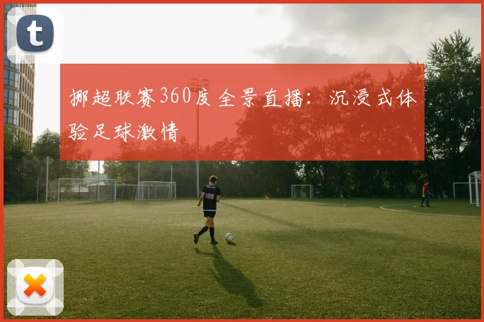 挪超联赛360度全景直播：沉浸式体验足球激情