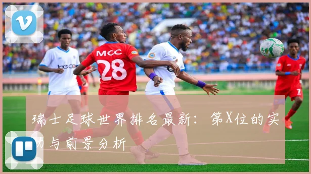 瑞士足球世界排名最新:第X位的实力与前景分析
