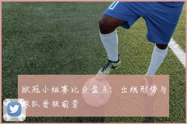 欧冠小组赛比分盘点：出线形势与球队晋级前景